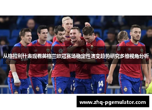 从格拉利什表现看英格兰欧冠赛场稳定性演变趋势研究多维视角分析 从格拉利什表现看英格兰欧冠赛场稳定性演变趋势研究多维视角分析