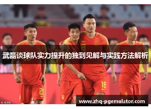 武磊谈球队实力提升的独到见解与实践方法解析