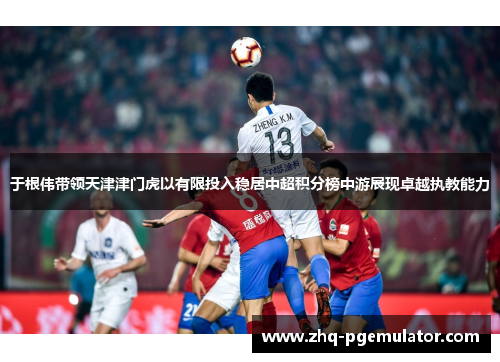 于根伟带领天津津门虎以有限投入稳居中超积分榜中游展现卓越执教能力