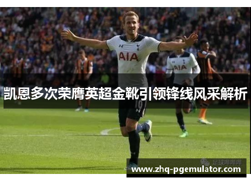 凯恩多次荣膺英超金靴引领锋线风采解析 凯恩多次荣膺英超金靴引领锋线风采解析