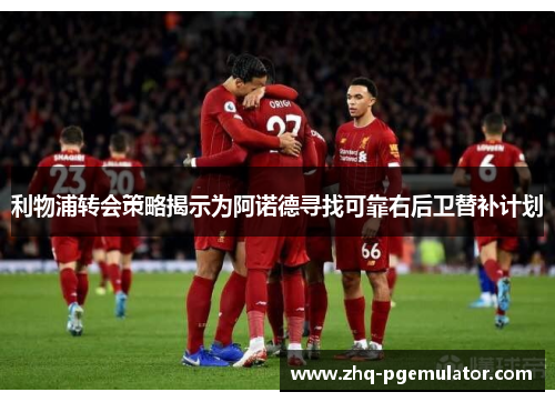 利物浦转会策略揭示为阿诺德寻找可靠右后卫替补计划 利物浦转会策略揭示为阿诺德寻找可靠右后卫替补计划