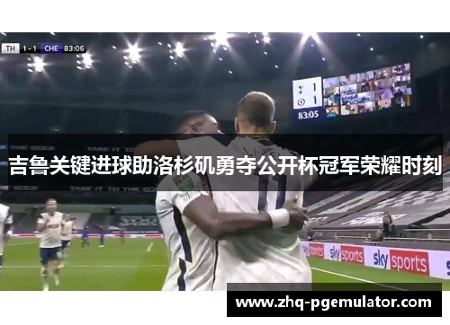 吉鲁关键进球助洛杉矶勇夺公开杯冠军荣耀时刻 吉鲁关键进球助洛杉矶勇夺公开杯冠军荣耀时刻