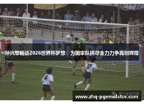 孙兴慜畅谈2026世界杯梦想:为国家队拼尽全力力争再创辉煌 孙兴慜畅谈2026世界杯梦想:为国家队拼尽全力力争再创辉煌