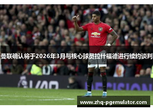 曼联确认将于2026年3月与核心球员拉什福德进行续约谈判 曼联确认将于2026年3月与核心球员拉什福德进行续约谈判