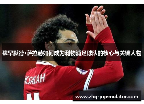 穆罕默德·萨拉赫如何成为利物浦足球队的核心与关键人物 穆罕默德·萨拉赫如何成为利物浦足球队的核心与关键人物