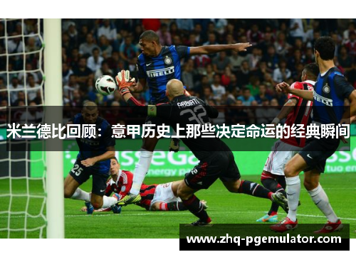 米兰德比回顾:意甲历史上那些决定命运的经典瞬间 米兰德比回顾:意甲历史上那些决定命运的经典瞬间