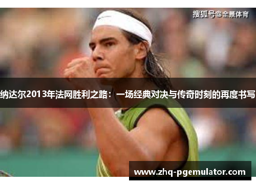纳达尔2013年法网胜利之路:一场经典对决与传奇时刻的再度书写 纳达尔2013年法网胜利之路:一场经典对决与传奇时刻的再度书写