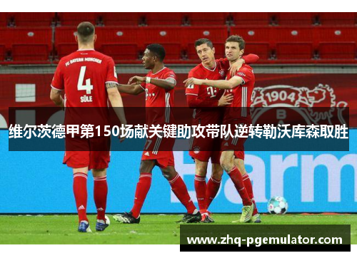 维尔茨德甲第150场献关键助攻带队逆转勒沃库森取胜 维尔茨德甲第150场献关键助攻带队逆转勒沃库森取胜