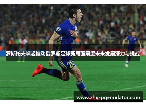 罗斯托夫崛起推动俄罗斯足球新局面展望未来发展潜力与挑战