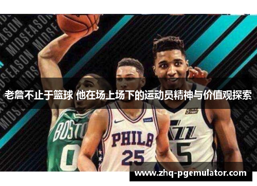 老詹不止于篮球 他在场上场下的运动员精神与价值观探索