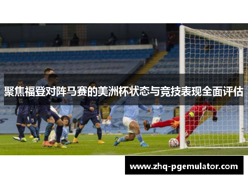 聚焦福登对阵马赛的美洲杯状态与竞技表现全面评估 聚焦福登对阵马赛的美洲杯状态与竞技表现全面评估