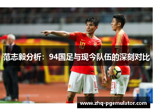 范志毅分析：94国足与现今队伍的深刻对比