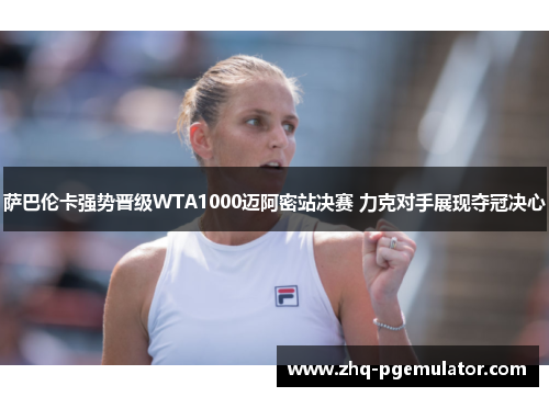 萨巴伦卡强势晋级WTA1000迈阿密站决赛 力克对手展现夺冠决心