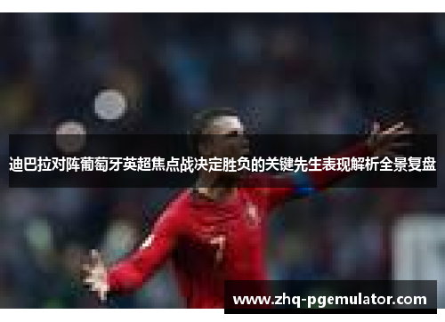 迪巴拉对阵葡萄牙英超焦点战决定胜负的关键先生表现解析全景复盘 迪巴拉对阵葡萄牙英超焦点战决定胜负的关键先生表现解析全景复盘