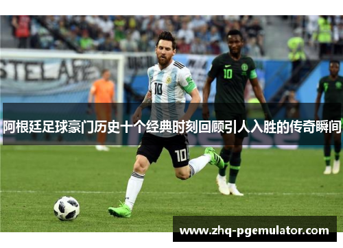 阿根廷足球豪门历史十个经典时刻回顾引人入胜的传奇瞬间 阿根廷足球豪门历史十个经典时刻回顾引人入胜的传奇瞬间