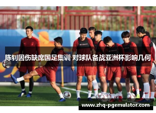 陈钊因伤缺席国足集训 对球队备战亚洲杯影响几何 陈钊因伤缺席国足集训 对球队备战亚洲杯影响几何