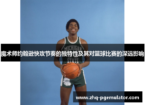 魔术师约翰逊快攻节奏的独特性及其对篮球比赛的深远影响 魔术师约翰逊快攻节奏的独特性及其对篮球比赛的深远影响