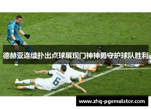 德赫亚连续扑出点球展现门神神勇守护球队胜利 德赫亚连续扑出点球展现门神神勇守护球队胜利