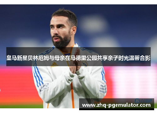 皇马新星贝林厄姆与母亲在马德里公园共享亲子时光温馨合影